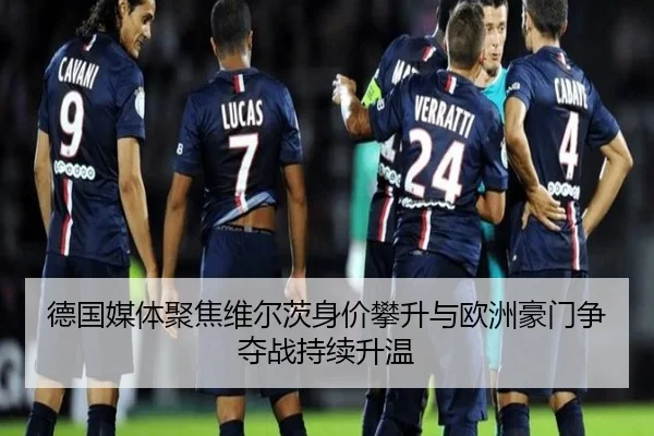 德国媒体聚焦维尔茨身价攀升与欧洲豪门争夺战持续升温