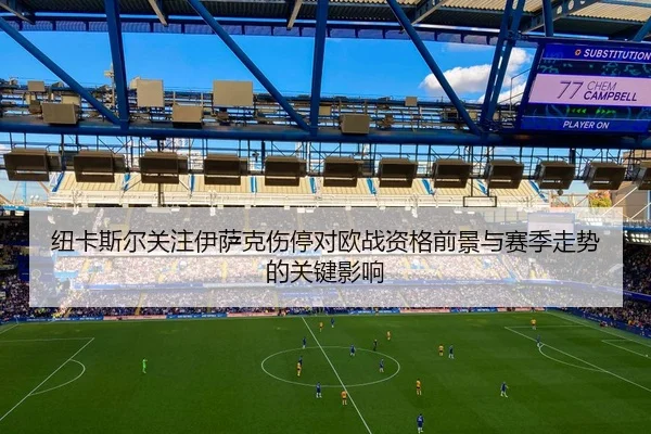 纽卡斯尔关注伊萨克伤停对欧战资格前景与赛季走势的关键影响