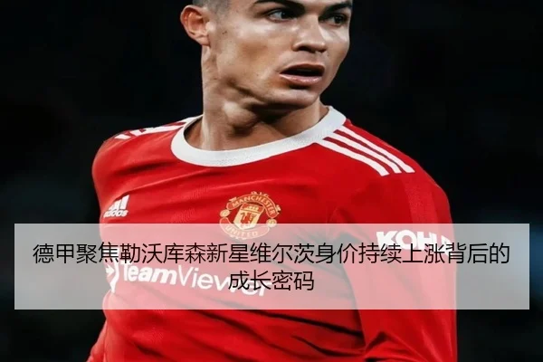 德甲聚焦勒沃库森新星维尔茨身价持续上涨背后的成长密码