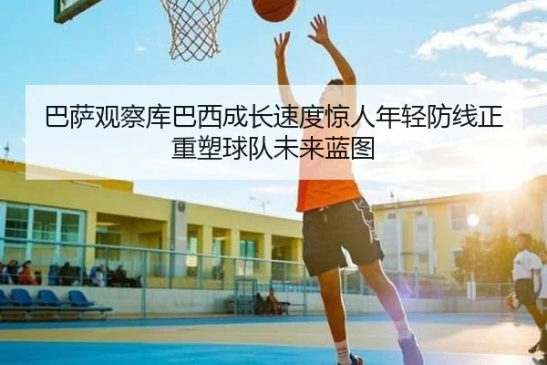 巴萨观察库巴西成长速度惊人年轻防线正重塑球队未来蓝图