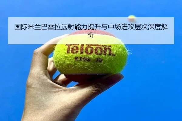 国际米兰巴雷拉远射能力提升与中场进攻层次深度解析