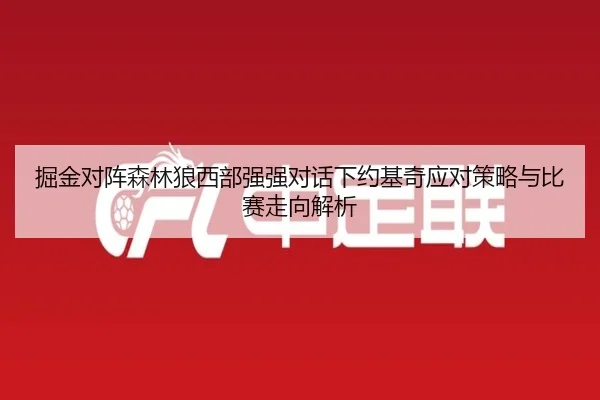 掘金对阵森林狼西部强强对话下约基奇应对策略与比赛走向解析