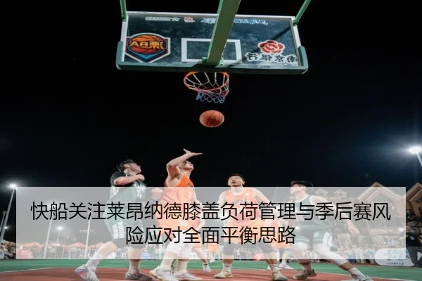 快船关注莱昂纳德膝盖负荷管理与季后赛风险应对全面平衡思路