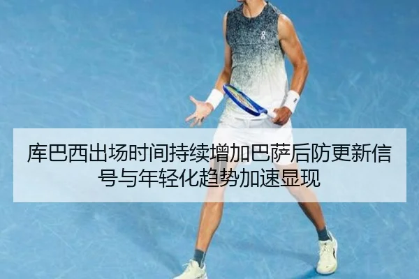 库巴西出场时间持续增加巴萨后防更新信号与年轻化趋势加速显现