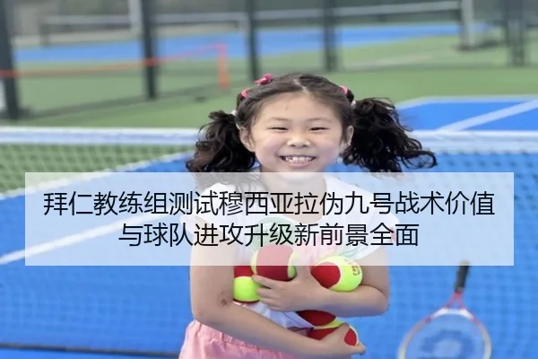 拜仁教练组测试穆西亚拉伪九号战术价值与球队进攻升级新前景全面