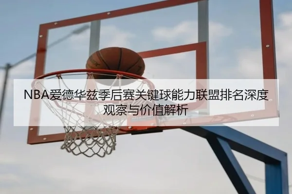 NBA爱德华兹季后赛关键球能力联盟排名深度观察与价值解析