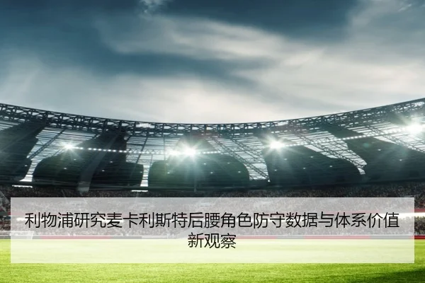 利物浦研究麦卡利斯特后腰角色防守数据与体系价值新观察