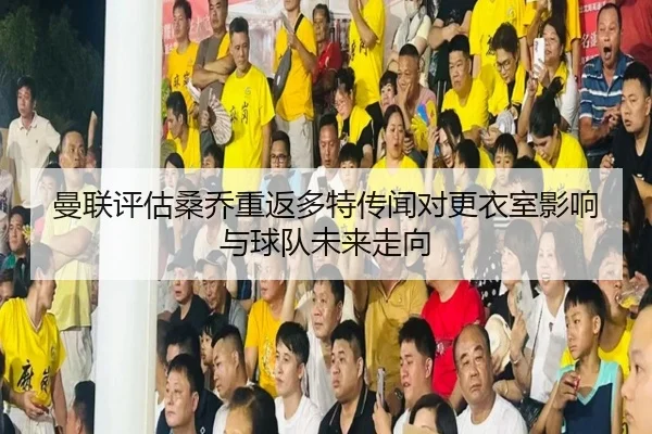 曼联评估桑乔重返多特传闻对更衣室影响与球队未来走向