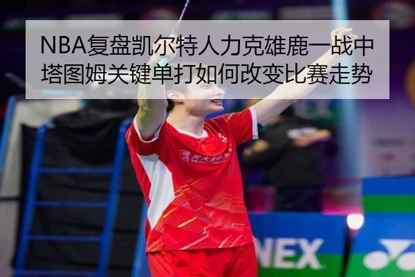 NBA复盘凯尔特人力克雄鹿一战中塔图姆关键单打如何改变比赛走势