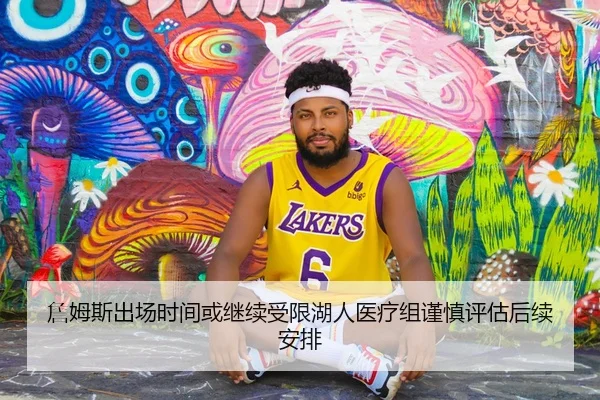 詹姆斯出场时间或继续受限湖人医疗组谨慎评估后续安排